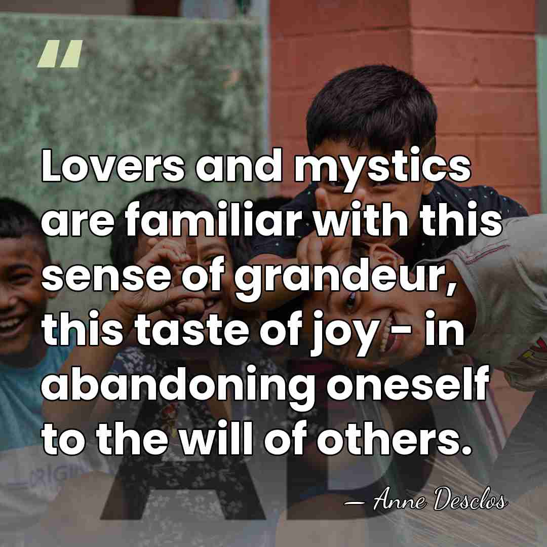 Lovers and mystics are familiar with this sense of grandeur, this taste&hellip; - Anne Desclos