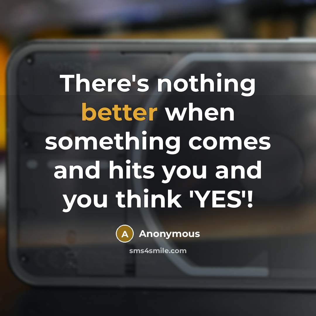 “There's nothing better when something comes and hits you and you think 'YES'!” quote by Anonymous
