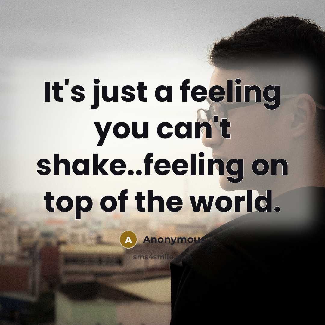 “It's just a feeling you can't shake..feeling on top of the world.” quote by Anonymous