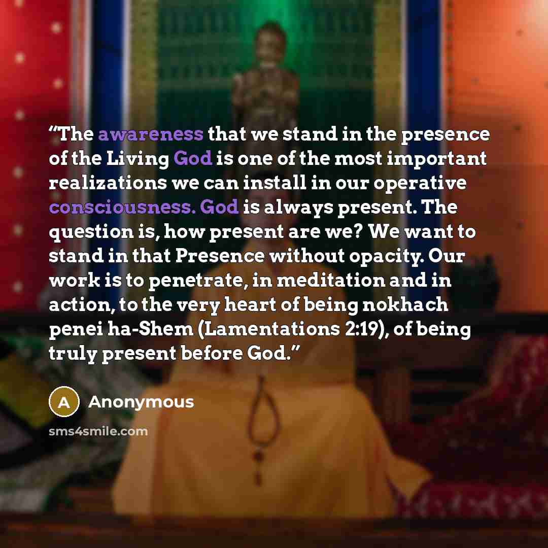 “The awareness that we stand in the presence of the Living God is one of the most important realizations we can install in our operative consciousness. God is always present. The question is, how present are we? We want to stand in that Presence without opacity. Our work is to penetrate, in…” quote by Anonymous