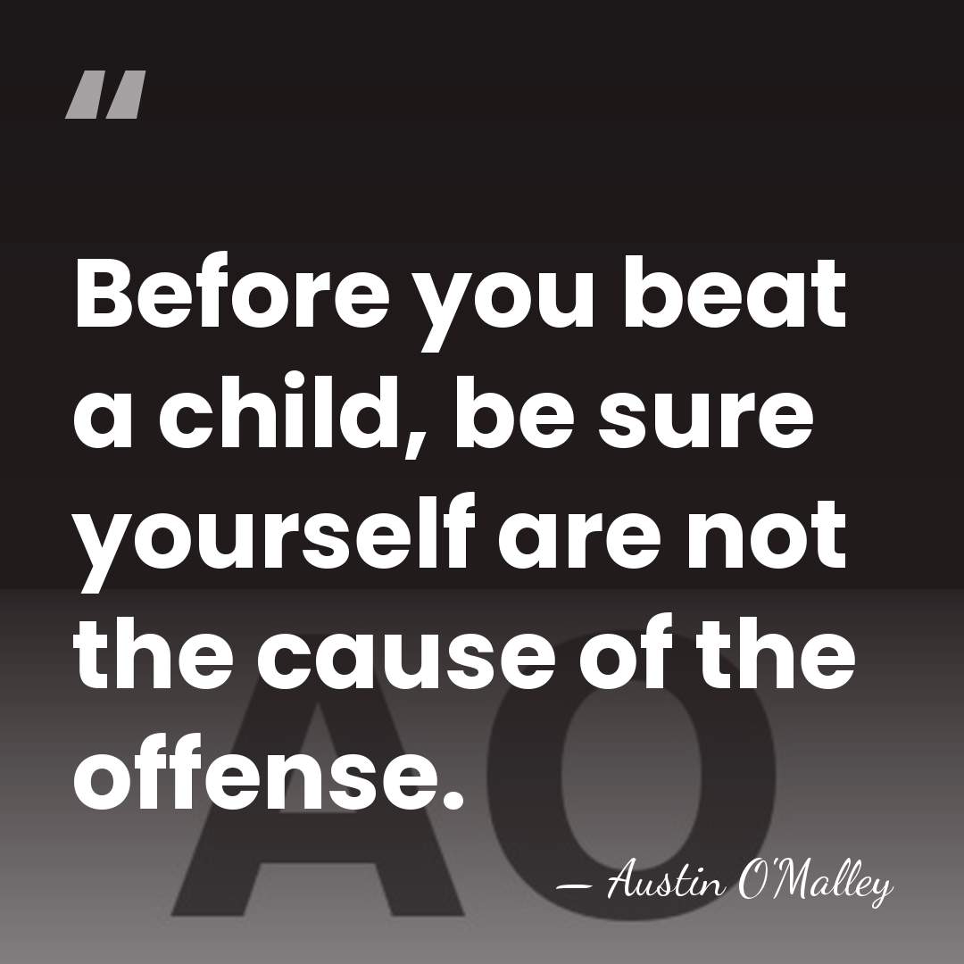 Before you beat a child, be sure yourself are not the cause&hellip; - Austin O'Malley
