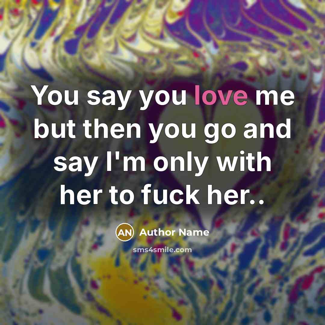 “You say you love me but then you go and say I'm only with her to fuck her..” quote by Author Name
