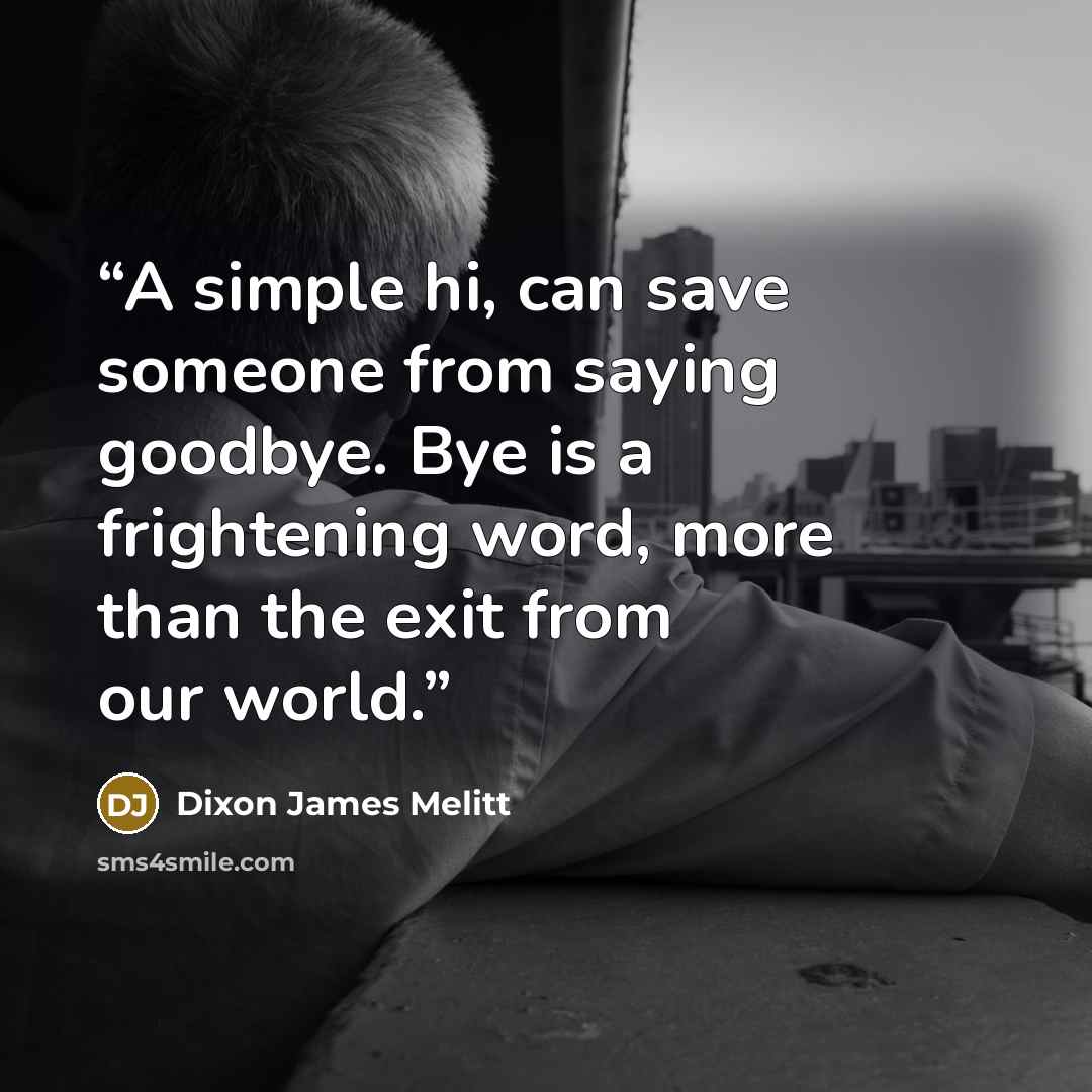 “A simple hi, can save someone from saying goodbye. Bye is a frightening word, more than the exit from our world.” quote by Dixon James Melitt