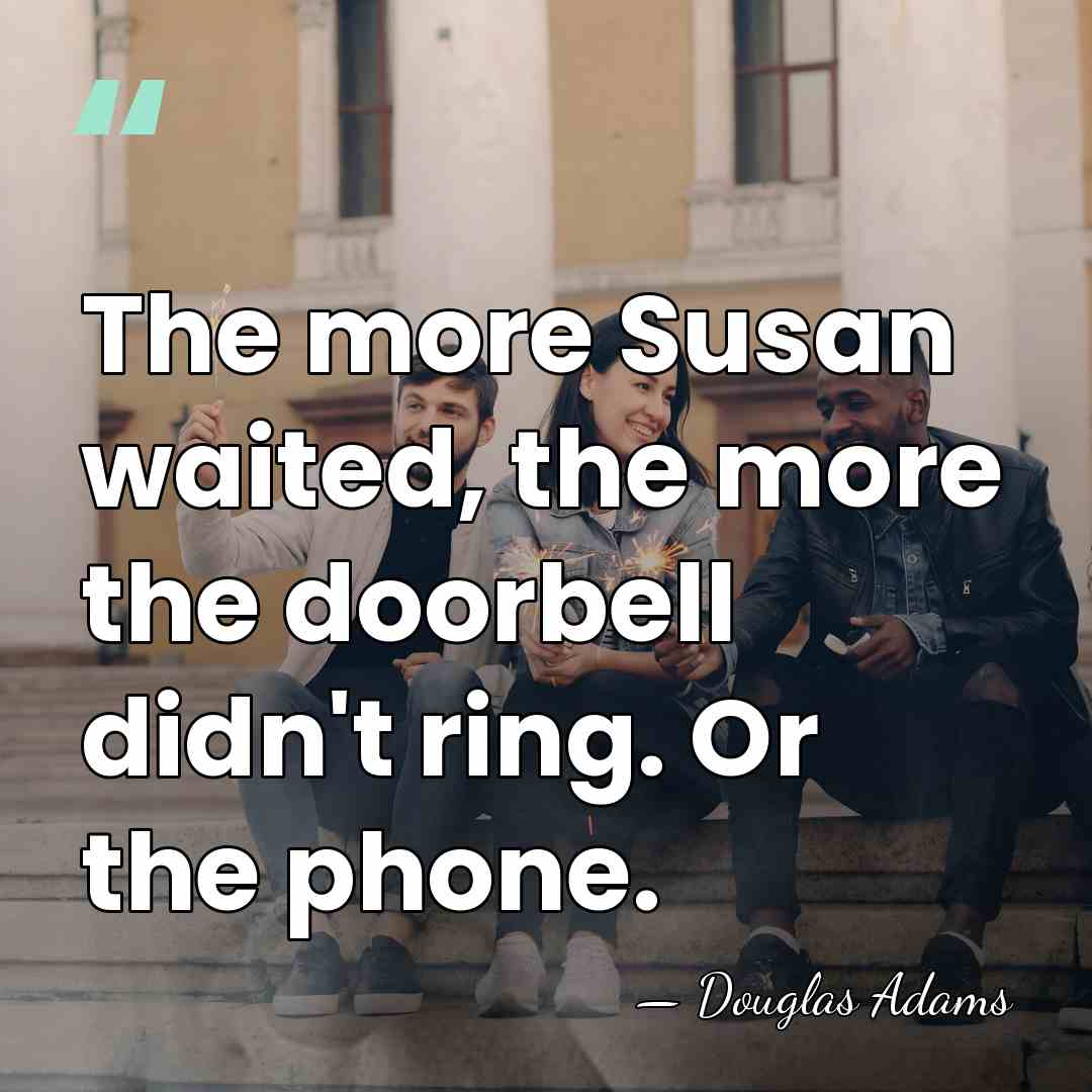 The more Susan waited, the more the doorbell didn't ring. Or the&hellip; - Douglas Adams