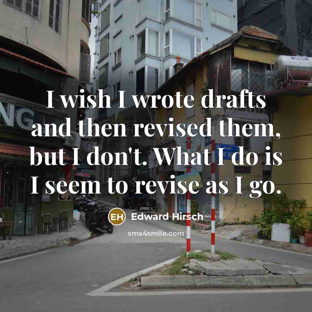 “I wish I wrote drafts and then revised them, but…” quote by Edward Hirsch