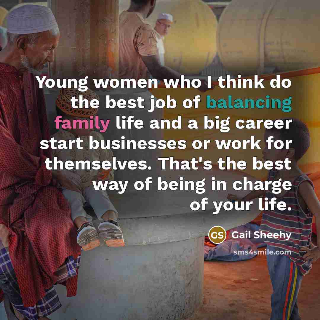 “Young women who I think do the best job of balancing family life and a big career start businesses or work for themselves. That's the best way of being in charge of your life.” quote by Gail Sheehy