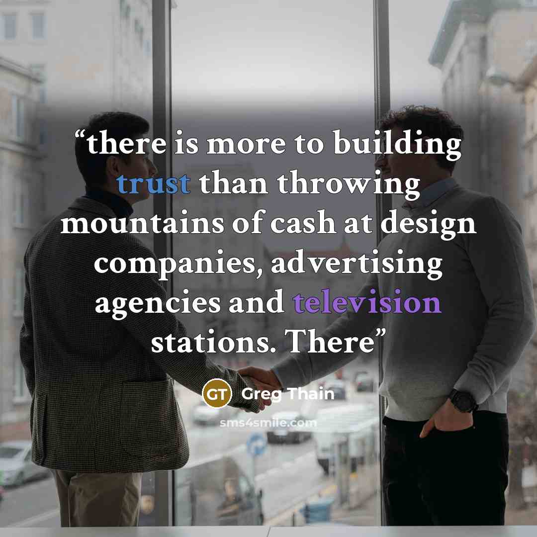 “there is more to building trust than throwing mountains of cash at design companies, advertising agencies and television stations. There” quote by Greg Thain