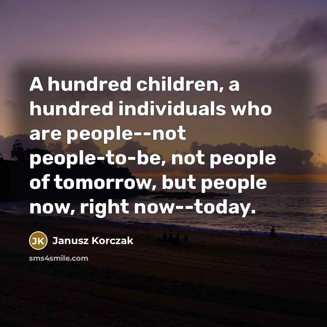 “A hundred children, a hundred individuals who are people--not people-to-be,…” quote by Janusz Korczak