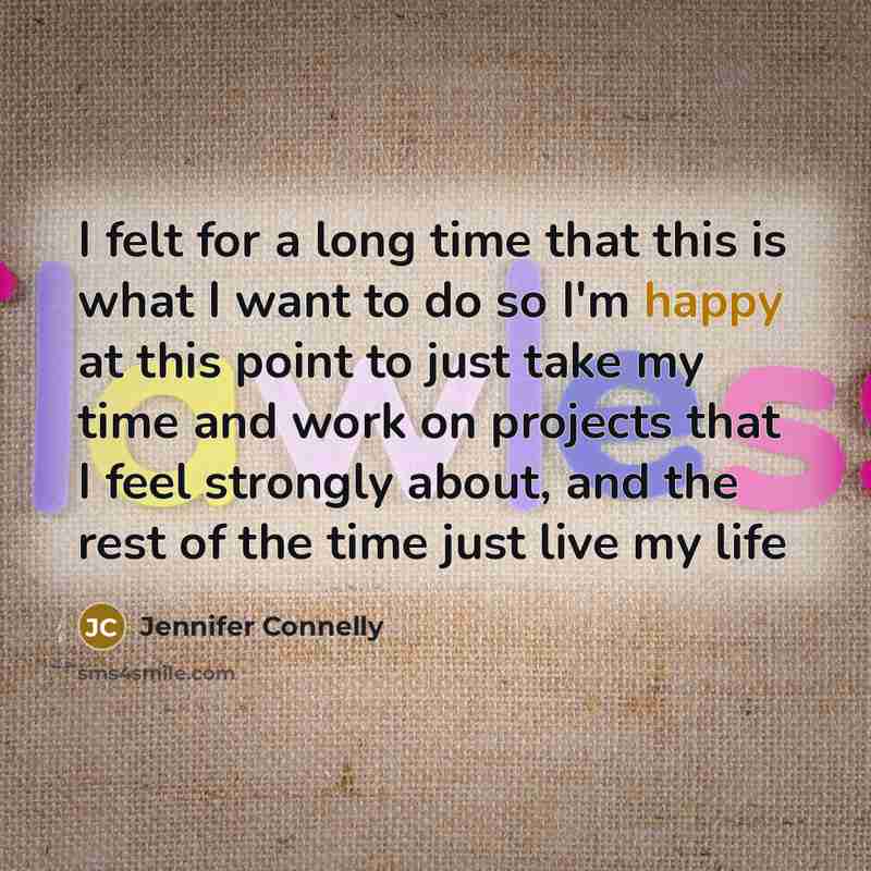 “I felt for a long time that this is what I want to do so I'm happy at this point to just take my time and work on projects that I feel strongly about, and the rest of the time just live my life” quote by Jennifer Connelly