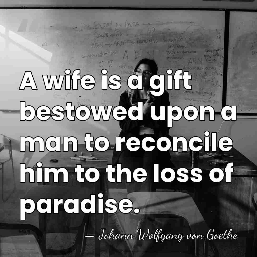 A wife is a gift bestowed upon a man to reconcile him&hellip; - Johann Wolfgang von Goethe