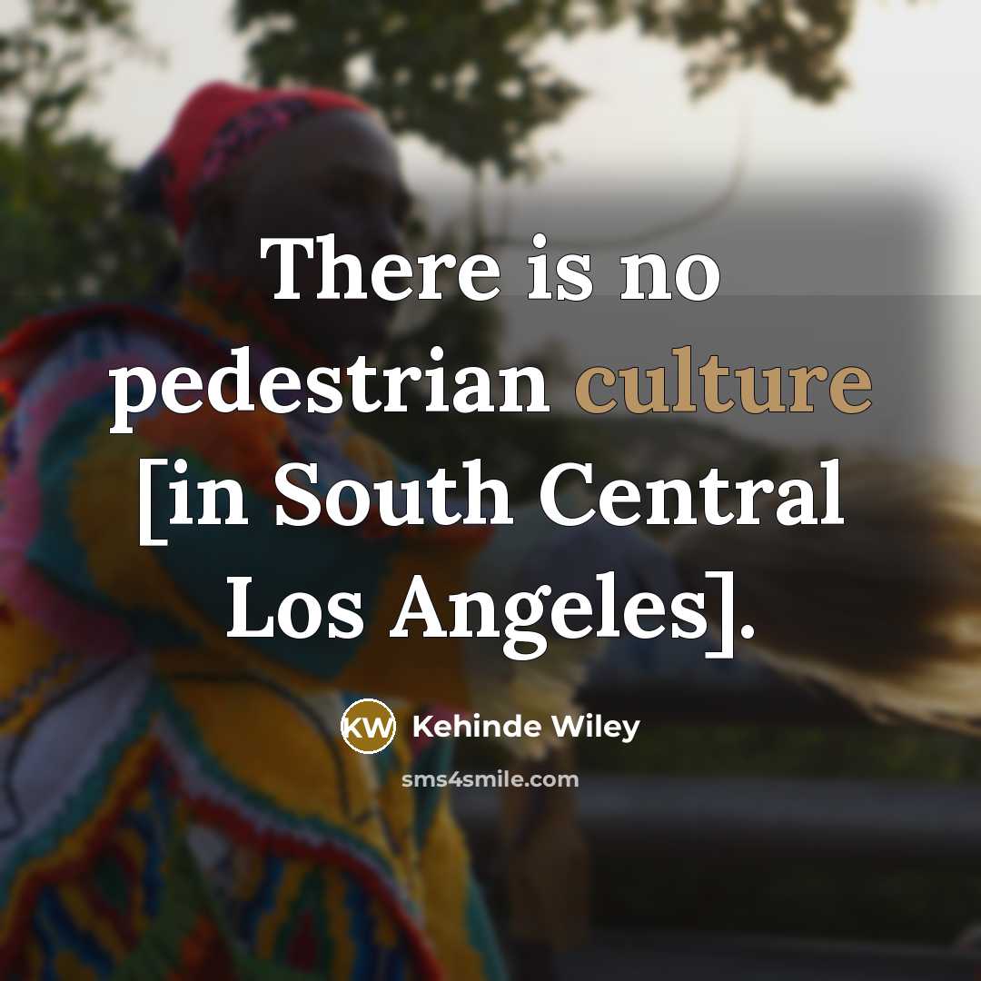 “There is no pedestrian culture [in South Central Los Angeles].…” quote by Kehinde Wiley