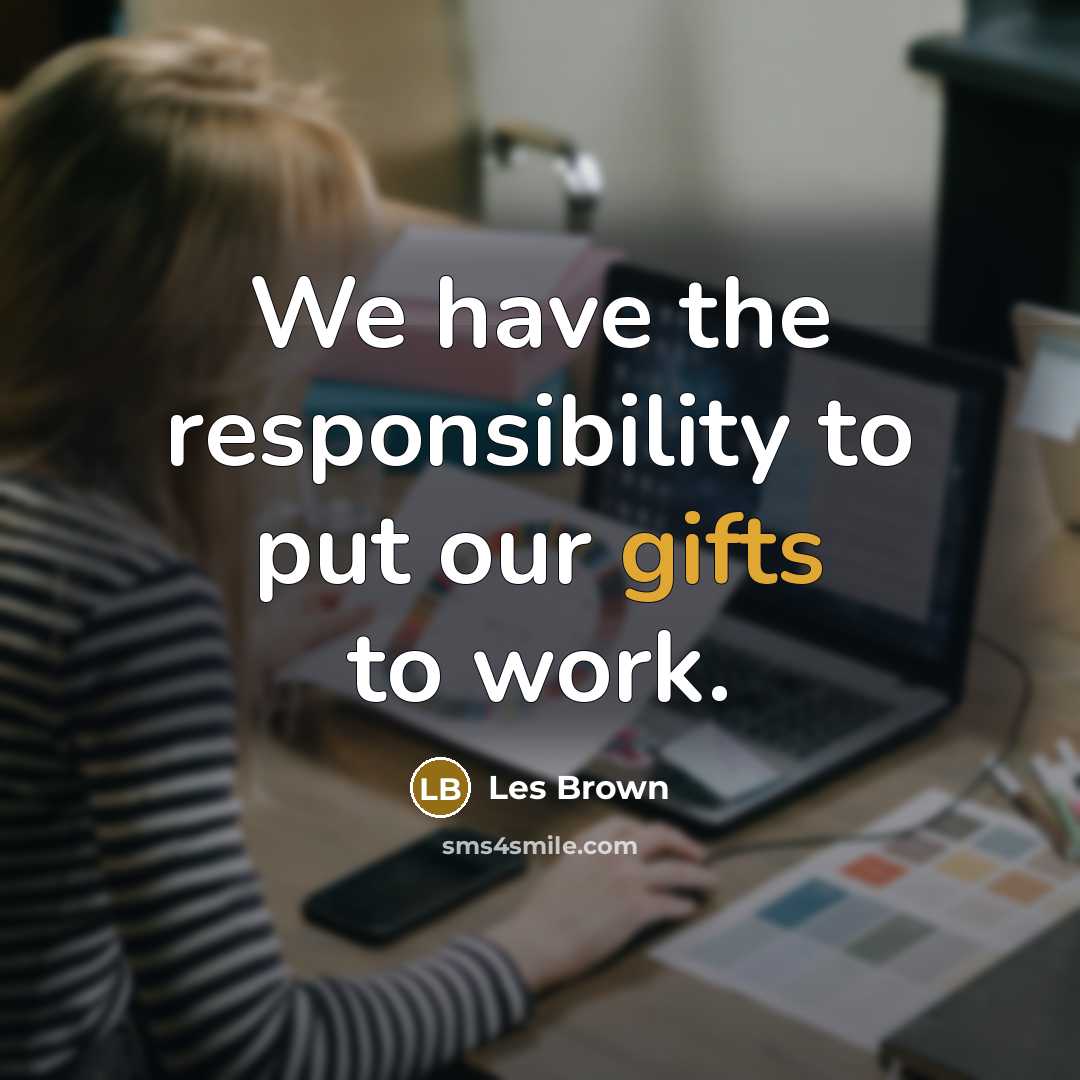 “We have the responsibility to put our gifts to work.” quote by Les Brown