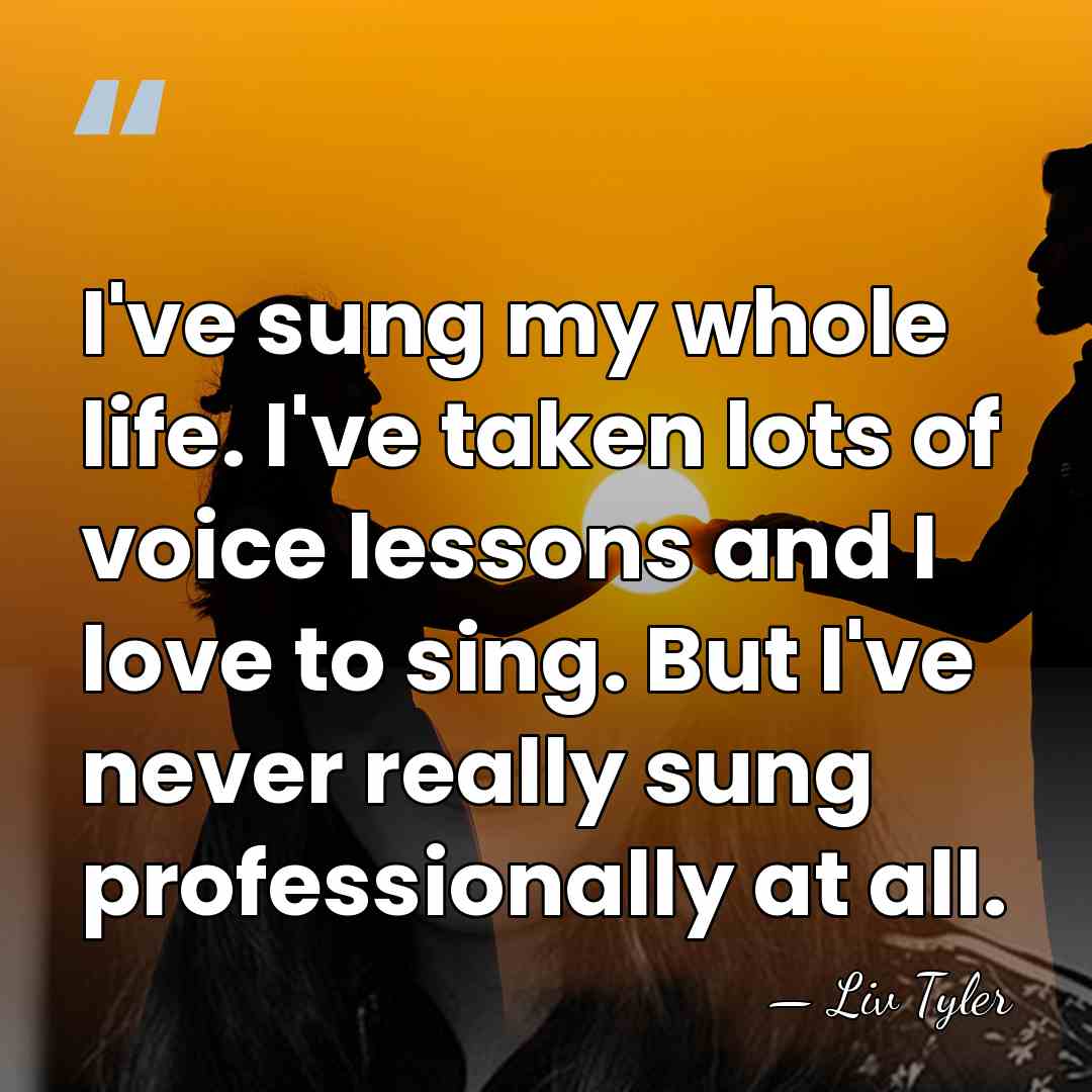 I've sung my whole life. I've taken lots of voice lessons and&hellip; - Liv Tyler