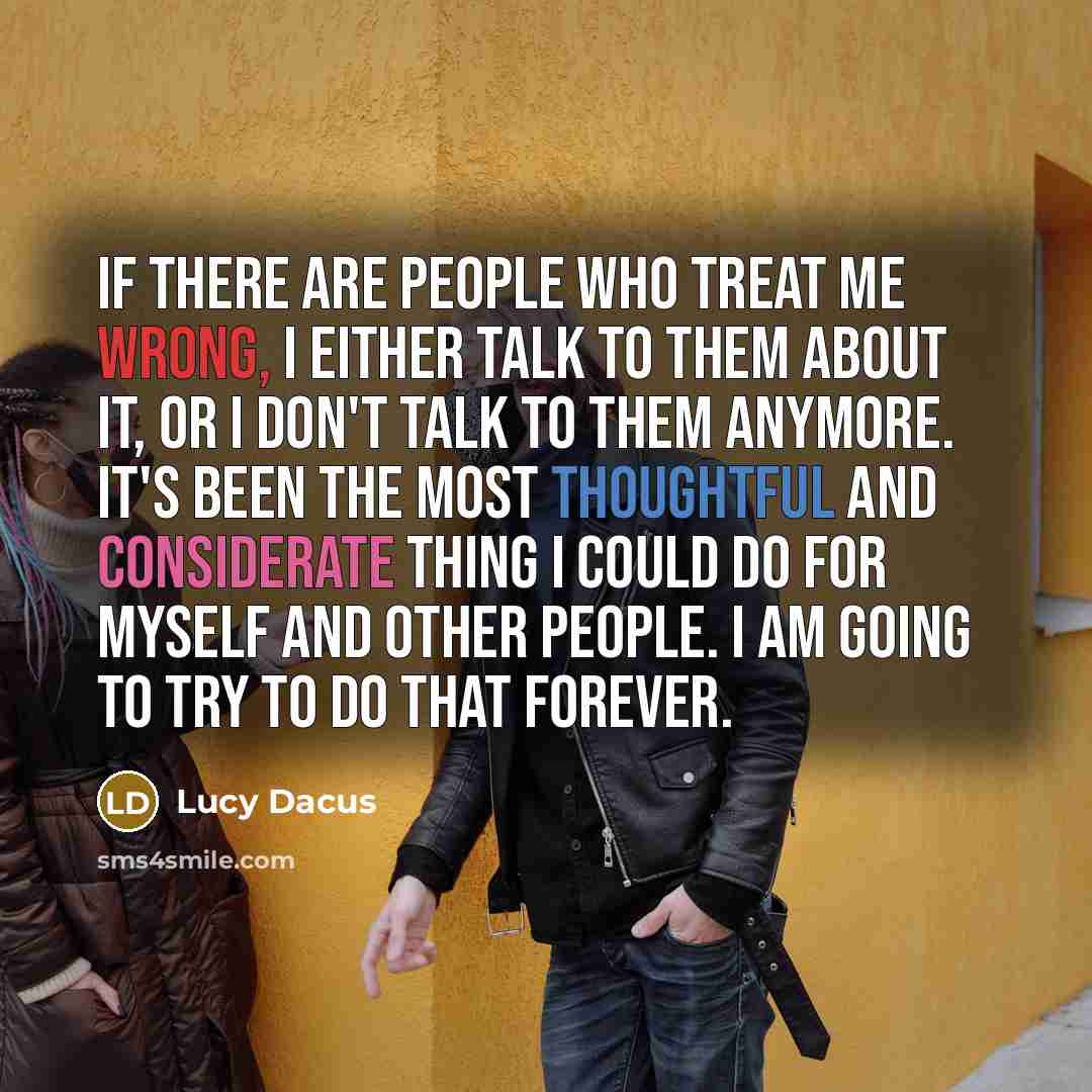 “If there are people who treat me wrong, I either talk to them about it, or I don't talk to them anymore. It's been the most thoughtful and considerate thing I could do for myself and other people. I am going to try to do that forever.” quote by Lucy Dacus