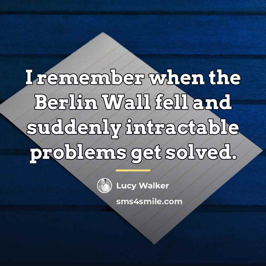 “I remember when the Berlin Wall fell and suddenly intractable…” quote by Lucy Walker