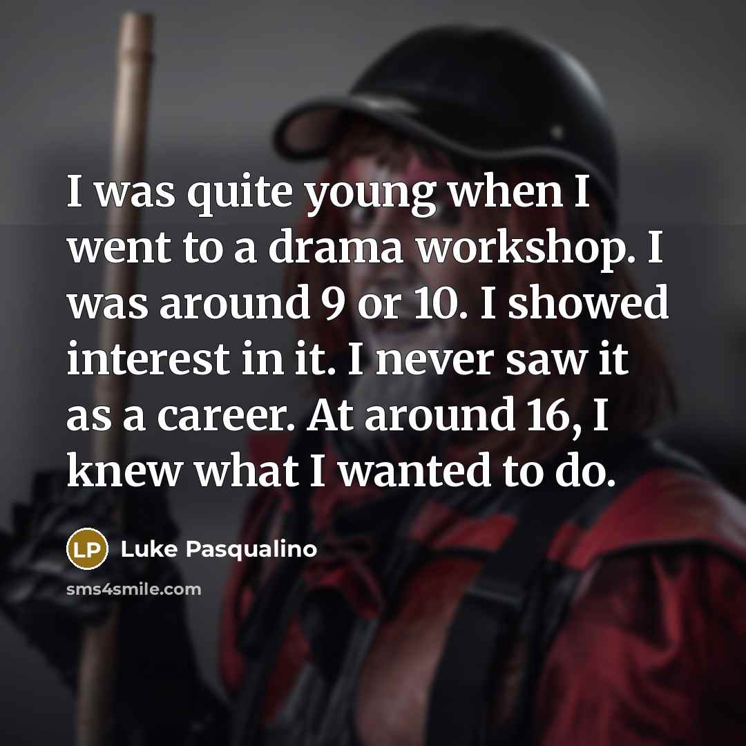 “I was quite young when I went to a drama workshop. I was around 9 or 10. I showed interest in it. I never saw it as a career. At around 16, I knew what I wanted to do.” quote by Luke Pasqualino