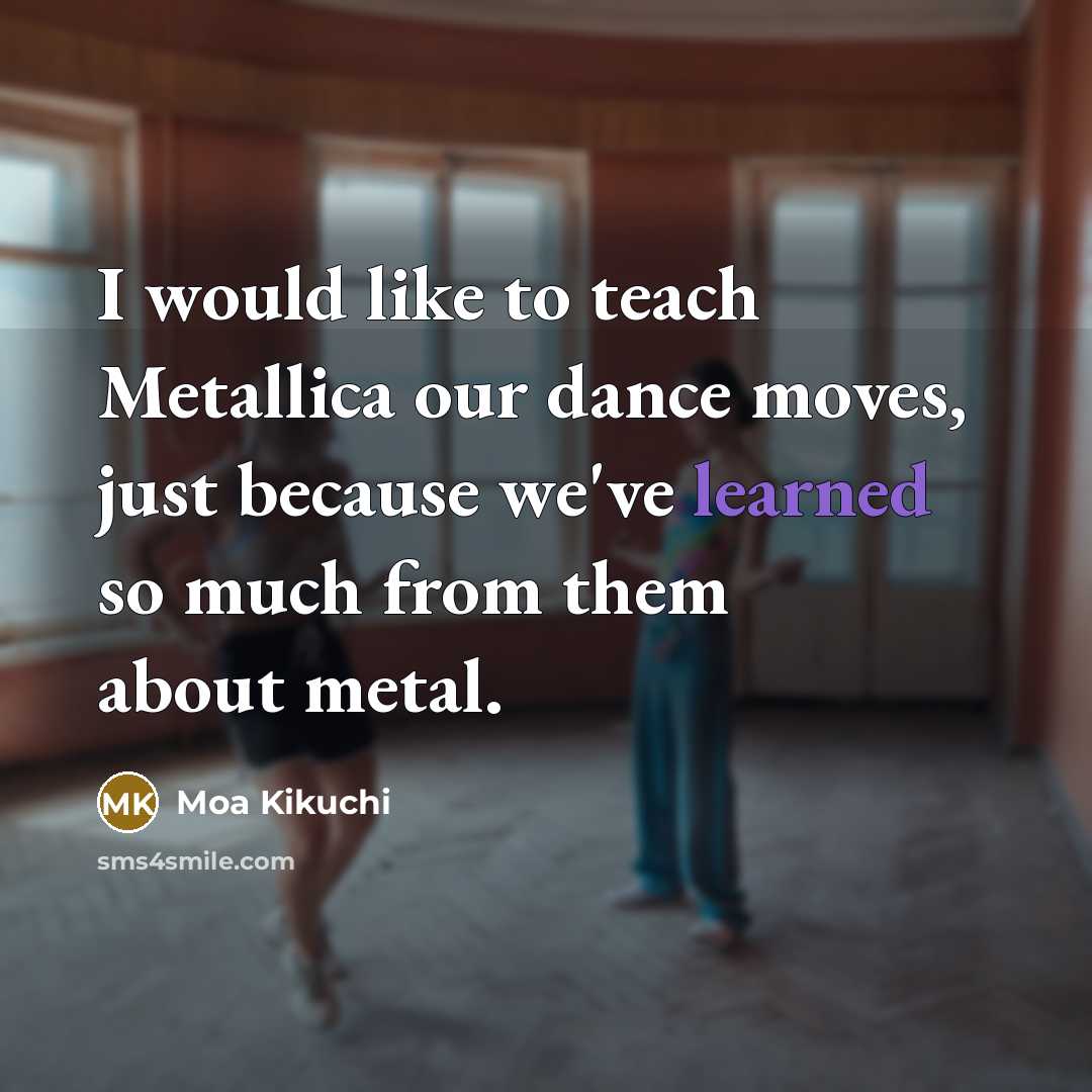 “I would like to teach Metallica our dance moves, just…” quote by Moa Kikuchi