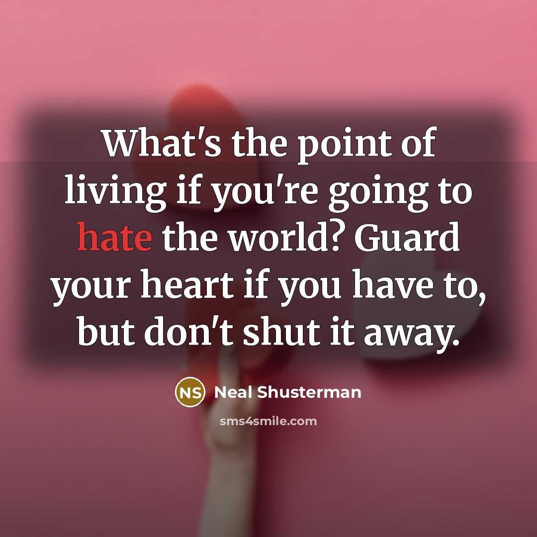 “What's the point of living if you're going to hate the world? Guard your heart if you have to, but don't shut it away.” quote by Neal Shusterman