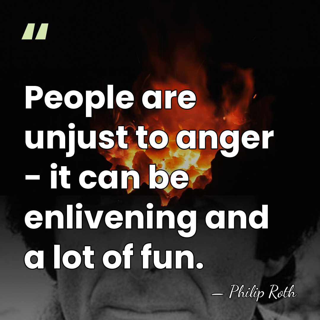 People are unjust to anger - it can be enlivening and a&hellip; - Philip Roth
