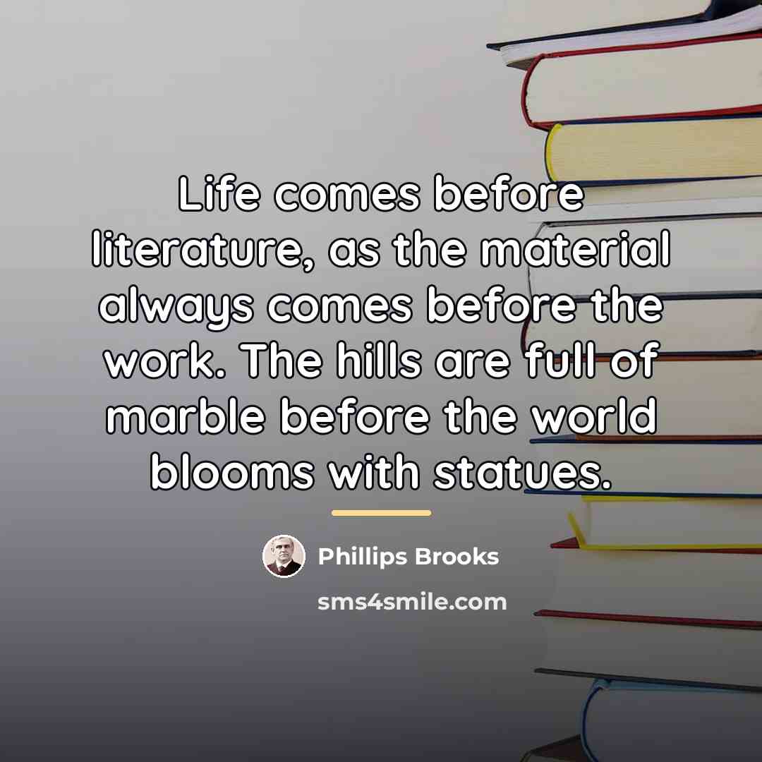 “Life comes before literature, as the material always comes before…” quote by Phillips Brooks