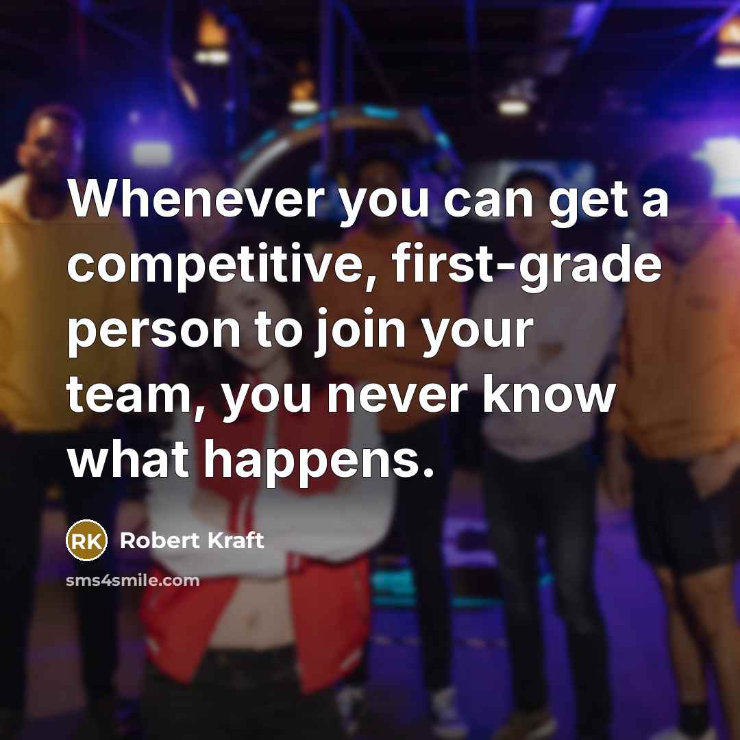 “Whenever you can get a competitive, first-grade person to join your team, you never know what happens.” quote by Robert Kraft