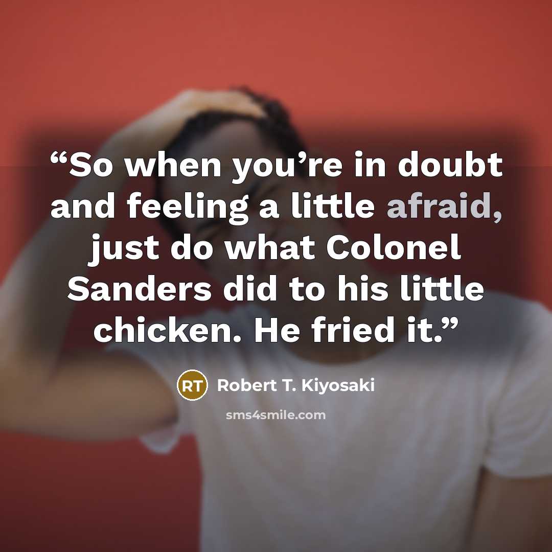 “So when you’re in doubt and feeling a little afraid, just do what Colonel Sanders did to his little chicken. He fried it.” quote by Robert T. Kiyosaki
