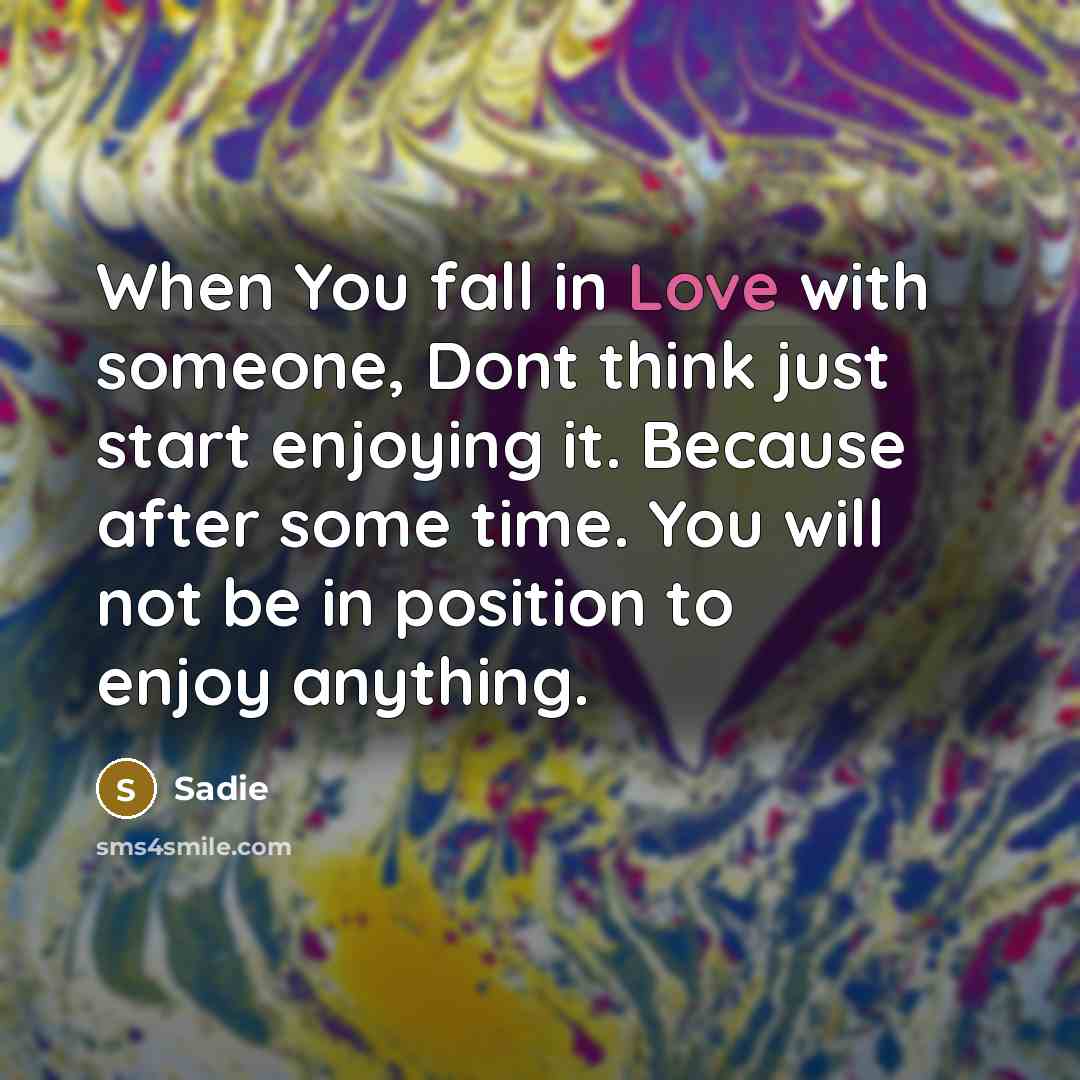 “When You fall in Love with someone, Dont think just start enjoying it. Because after some time. You will not be in position to enjoy anything.” quote by Sadie