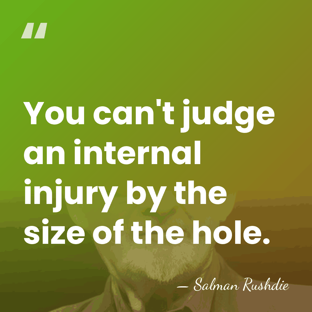 You can't judge an internal injury by the size of the hole. - Salman Rushdie