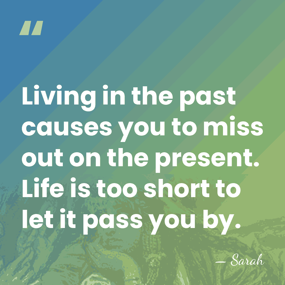 Living in the past causes you to miss out on the present.&hellip; - Sarah