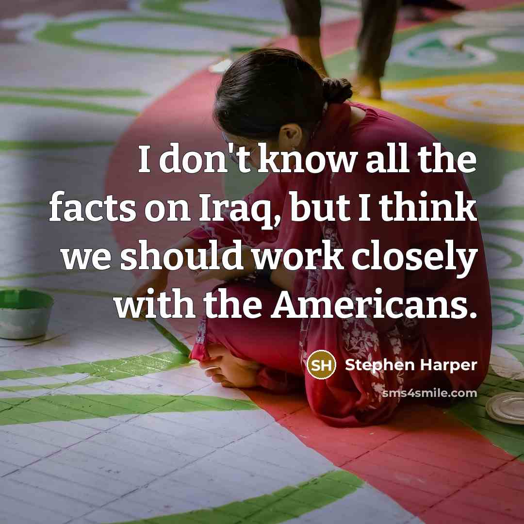 “I don't know all the facts on Iraq, but I think we should work closely with the Americans.” quote by Stephen Harper