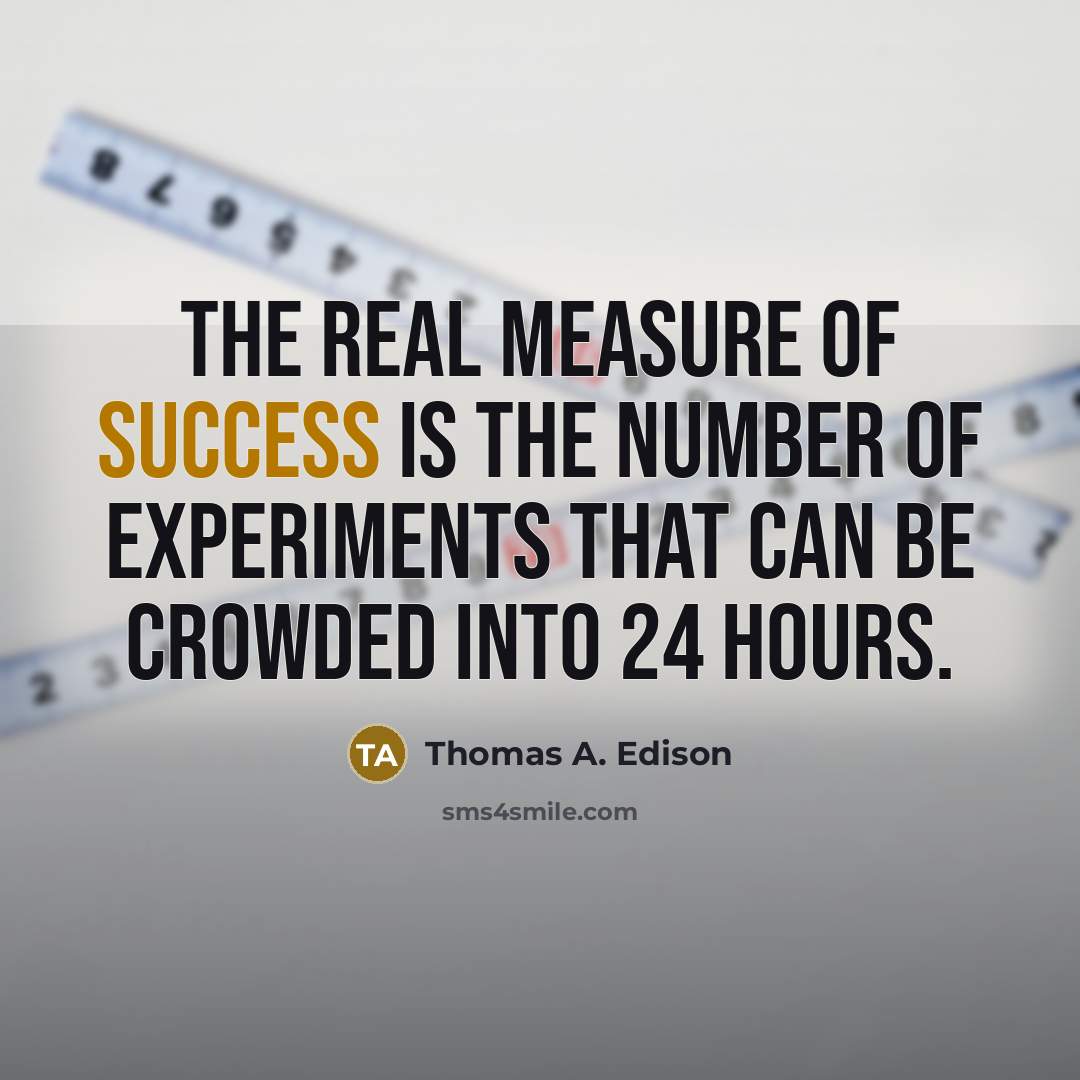 “The real measure of success is the number of experiments that can be crowded into 24 hours.” quote by Thomas A. Edison