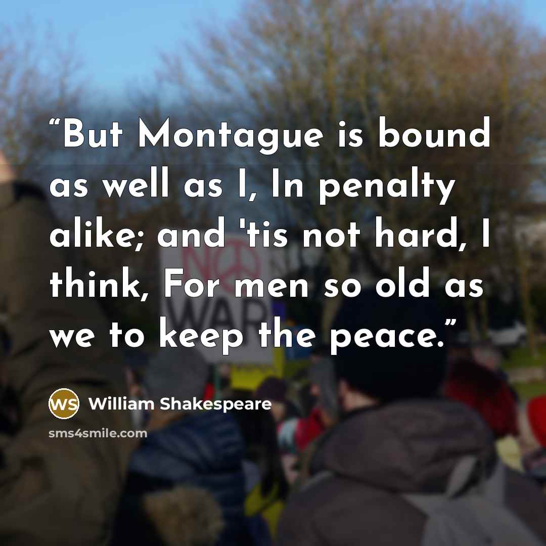 “But Montague is bound as well as I, In penalty alike; and 'tis not hard, I think, For men so old as we to keep the peace.” quote by William Shakespeare
