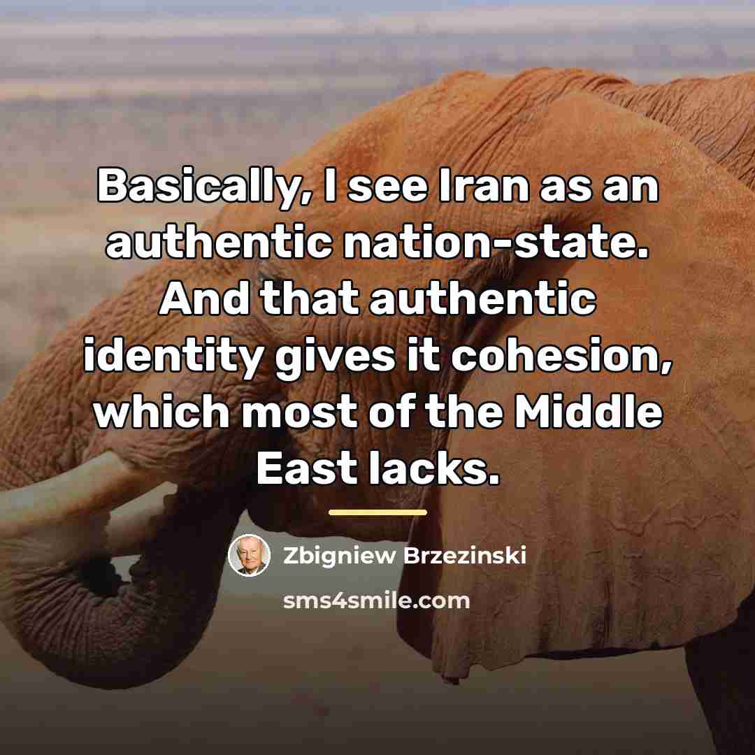 “Basically, I see Iran as an authentic nation-state. And that…” quote by Zbigniew Brzezinski