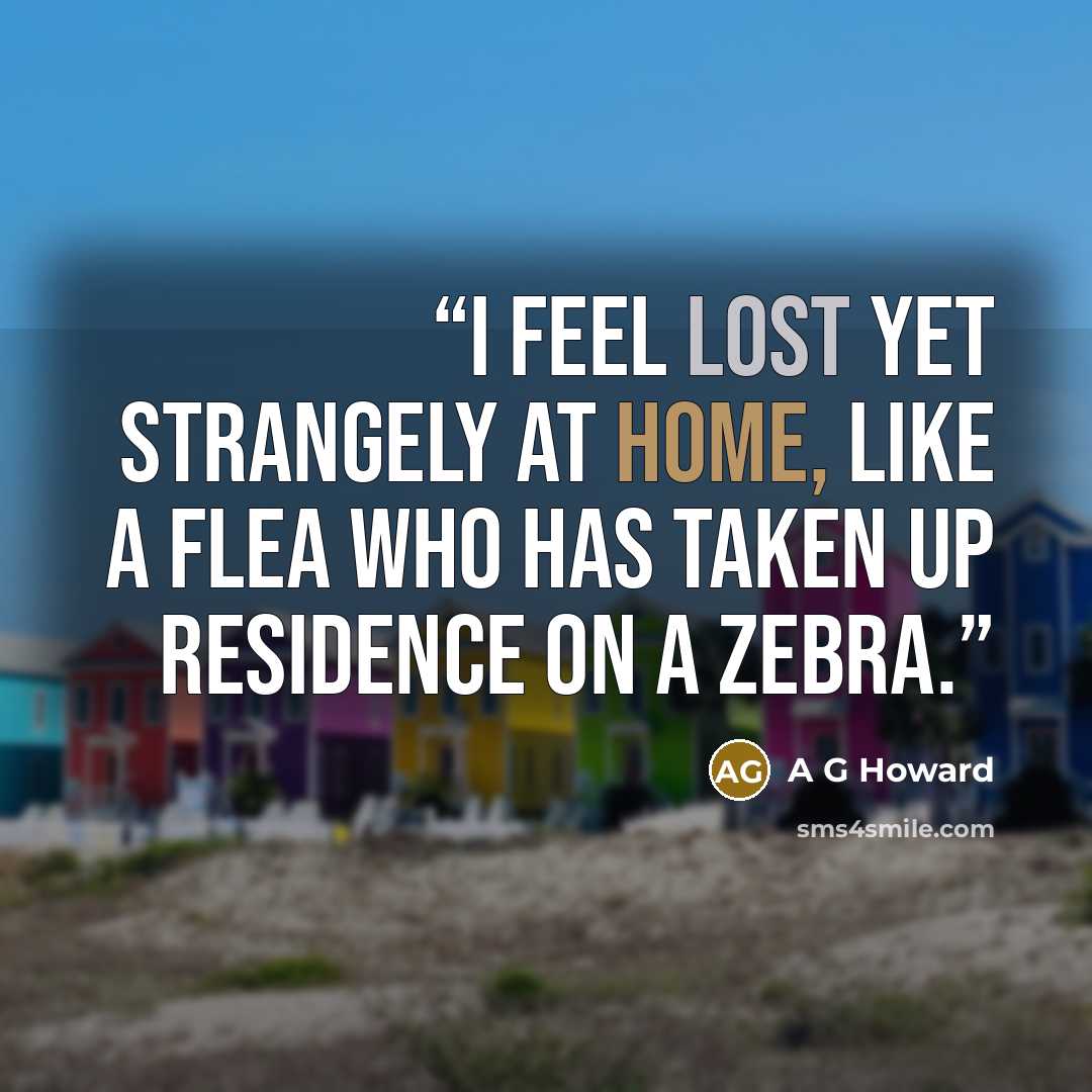 “I feel lost yet strangely at home, like a flea who has taken up residence on a zebra.” quote by A G Howard
