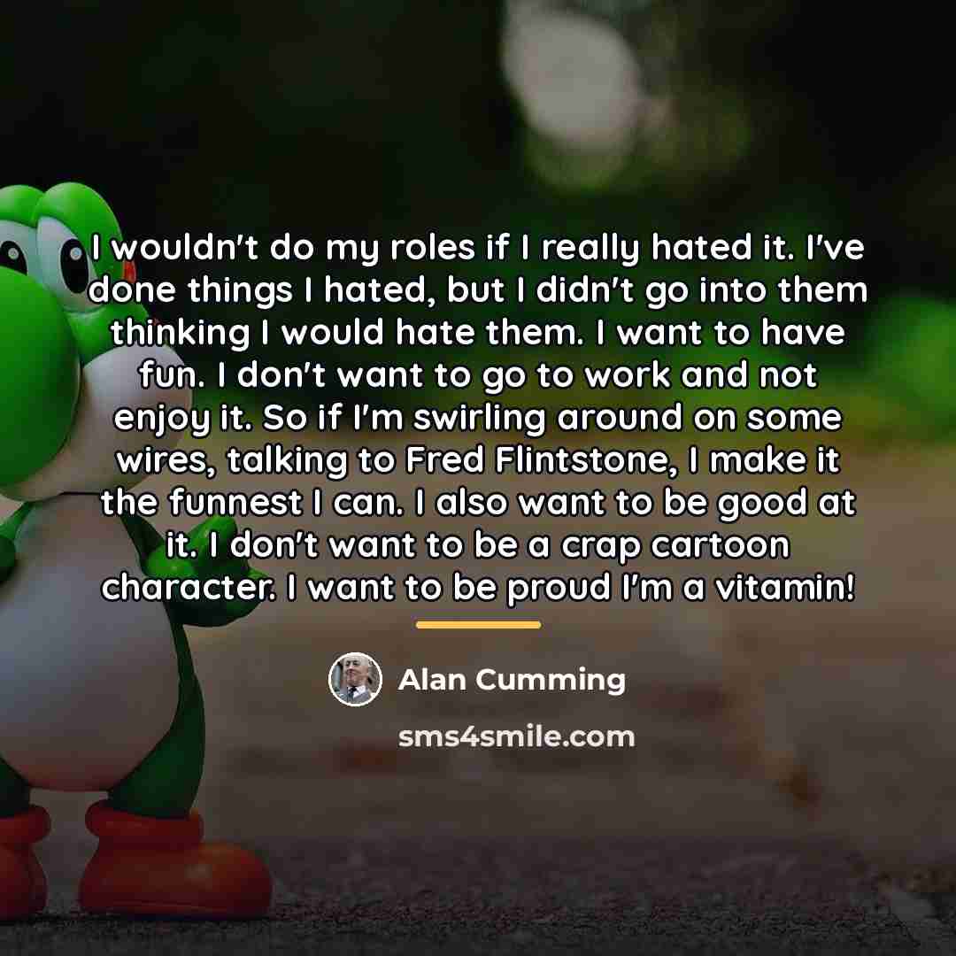 “I wouldn't do my roles if I really hated it.…” quote by Alan Cumming
