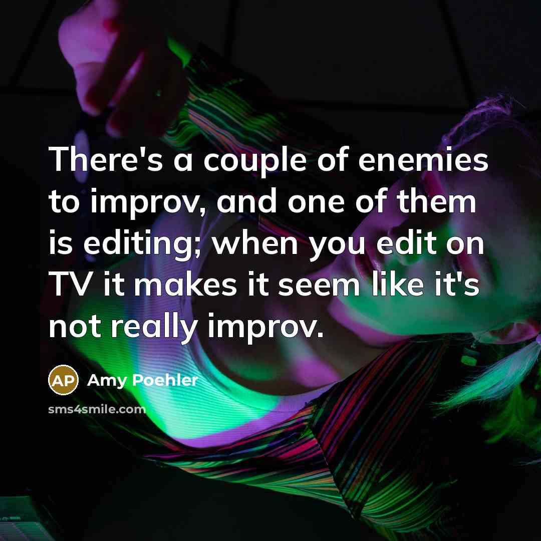 “There's a couple of enemies to improv, and one of them is editing; when you edit on TV it makes it seem like it's not really improv.” quote by Amy Poehler