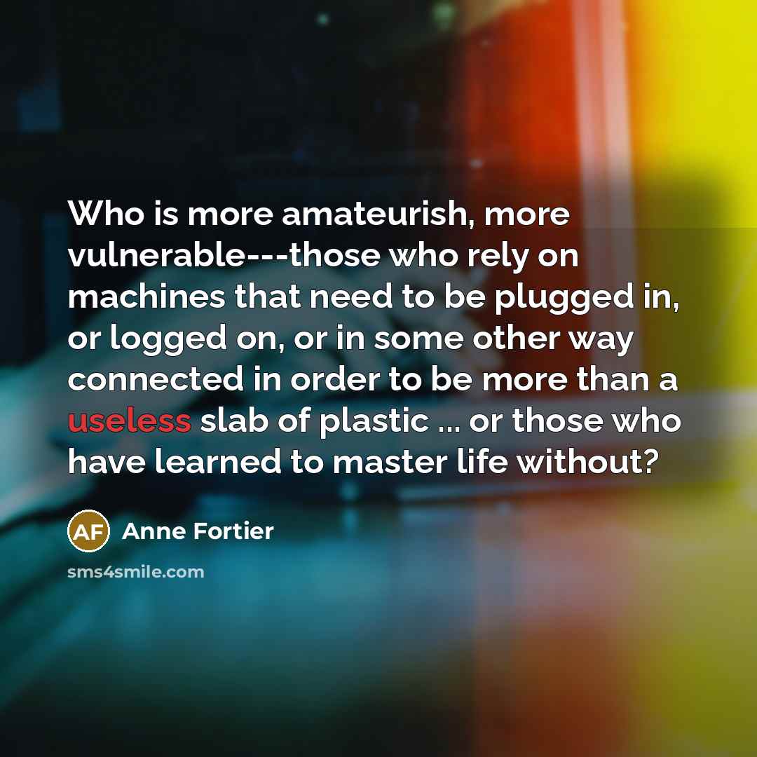 “Who is more amateurish, more vulnerable---those who rely on machines…” quote by Anne Fortier