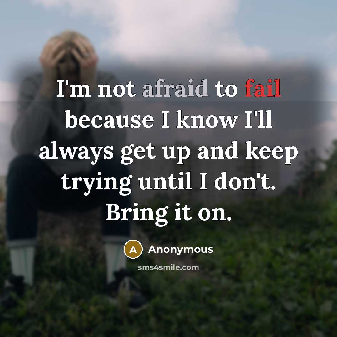 “I'm not afraid to fail because I know I'll always get up and keep trying until I don't. Bring it on.” quote by Anonymous