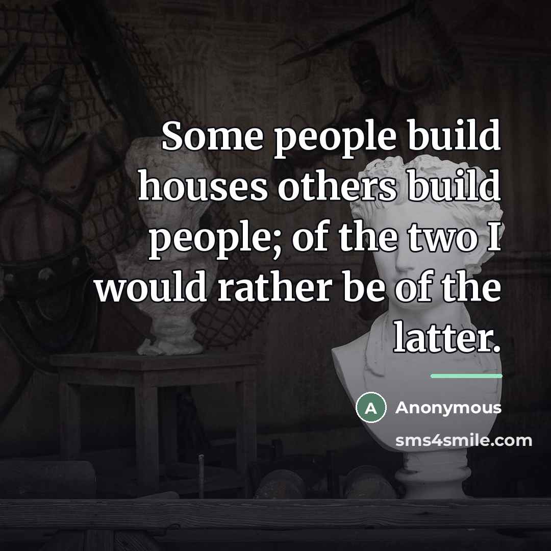 “Some people build houses others build people; of the two…” quote by Anonymous