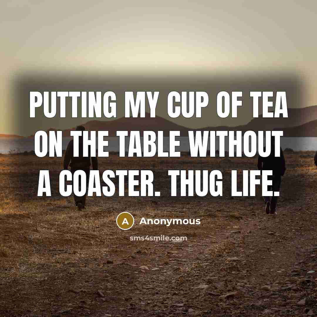 “Putting my cup of tea on the table without a coaster. Thug Life.” quote by Anonymous