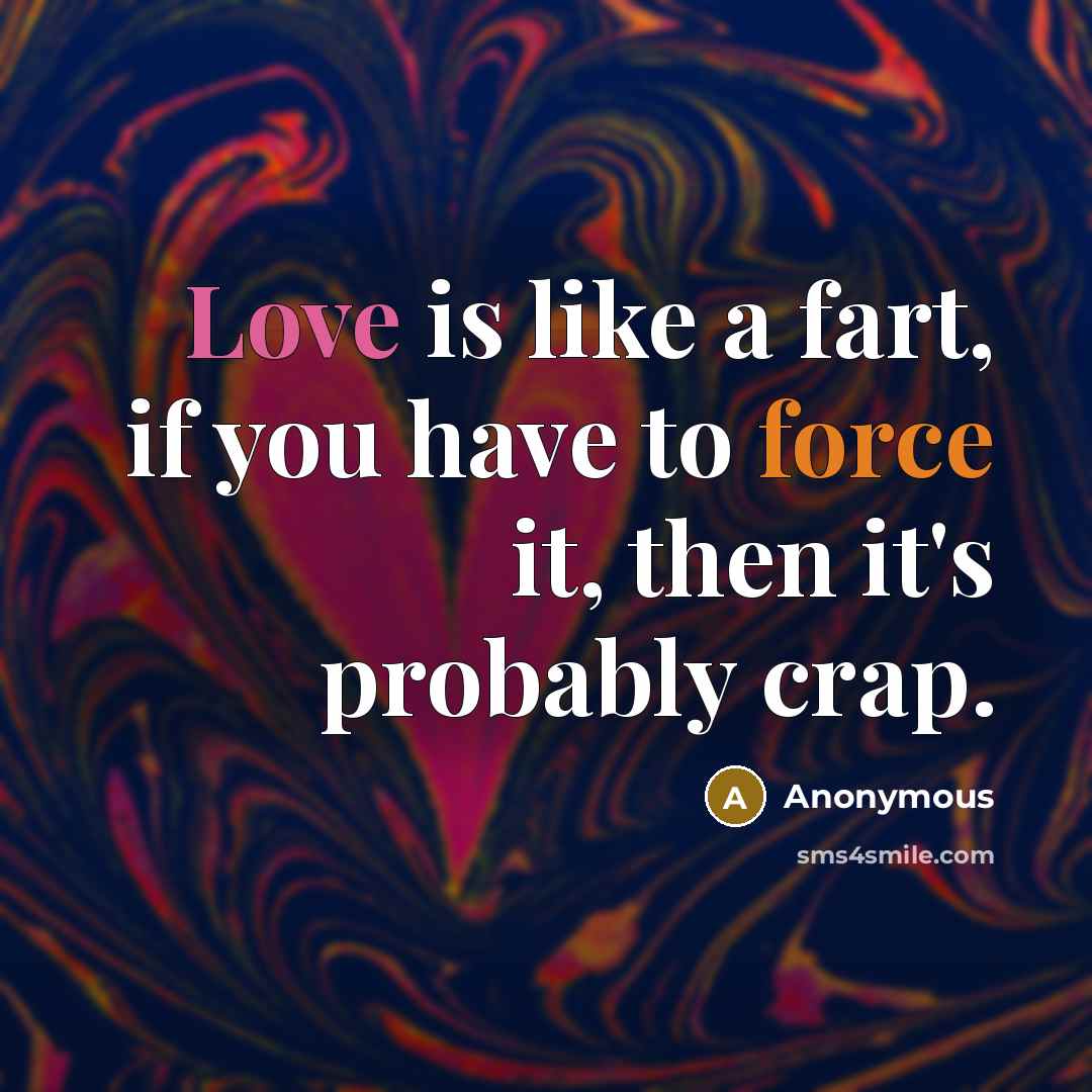 “Love is like a fart, if you have to force it, then it's probably crap.” quote by Anonymous