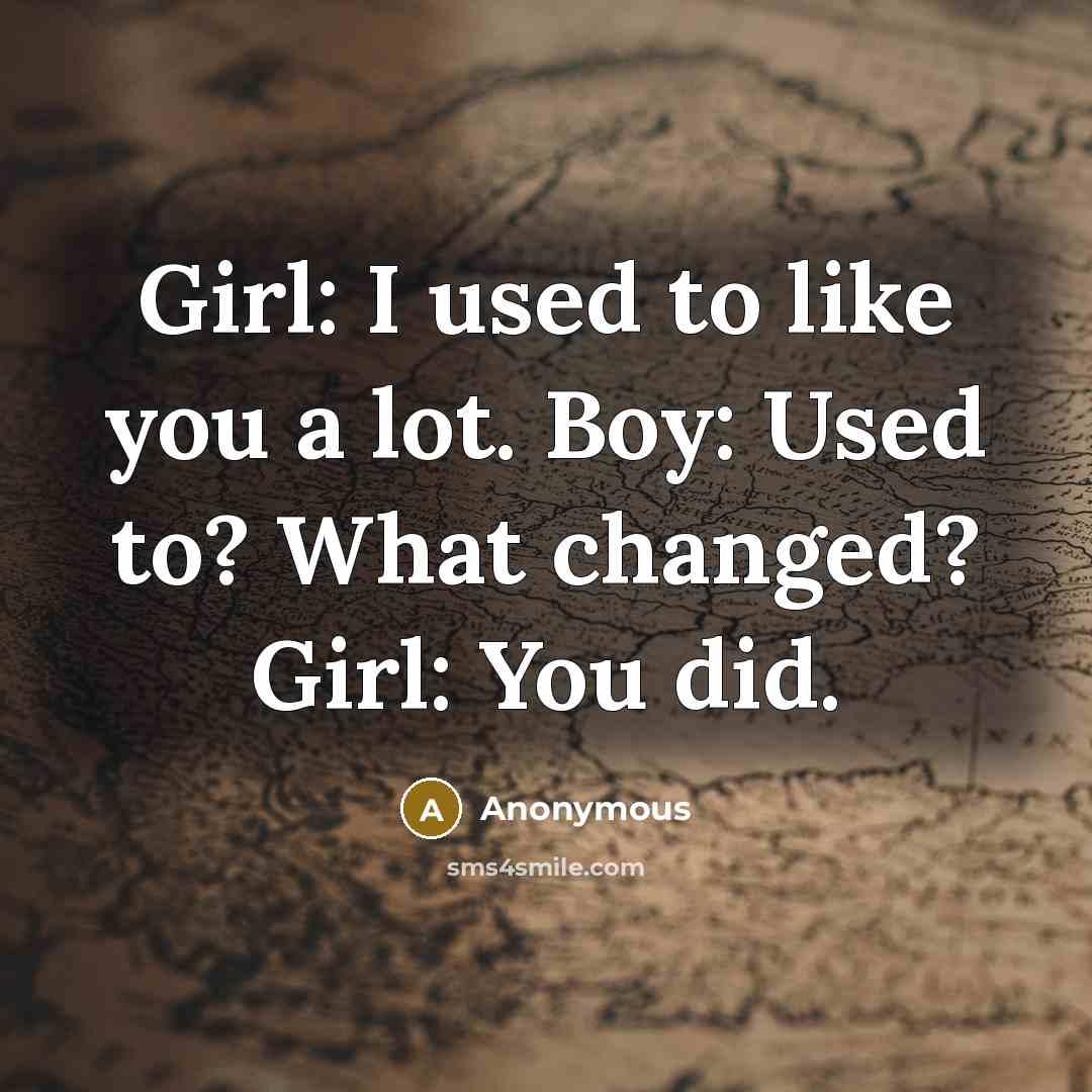“Girl: I used to like you a lot. Boy: Used to? What changed? Girl: You did.” quote by Anonymous