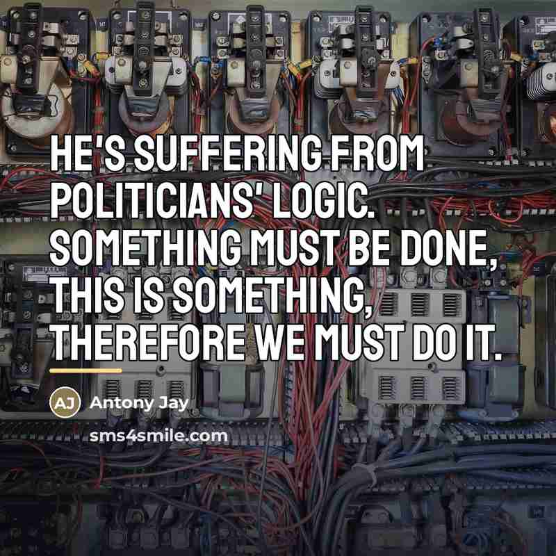 “He's suffering from Politicians' Logic. Something must be done, this…” quote by Antony Jay