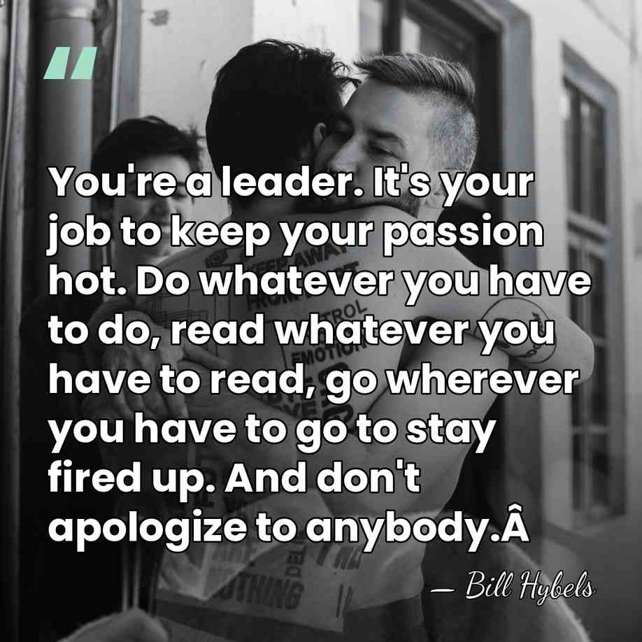 You're a leader. It's your job to keep your passion hot. Do&hellip; - Bill Hybels