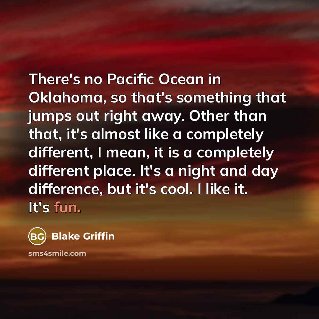 “There's no Pacific Ocean in Oklahoma, so that's something that jumps out right away. Other than that, it's almost like a completely different, I mean, it is a completely different place. It's a night and day difference, but it's cool. I like it. It's fun.” quote by Blake Griffin