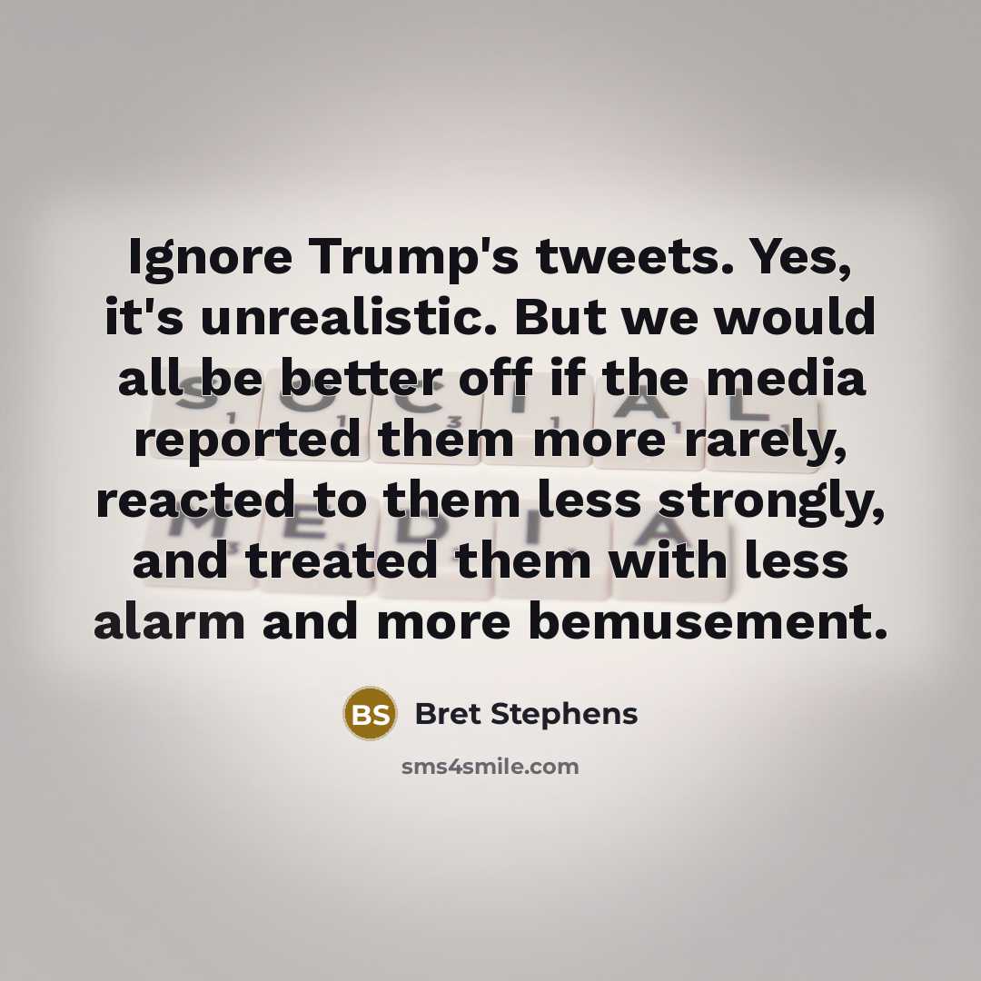 “Ignore Trump's tweets. Yes, it's unrealistic. But we would all…” quote by Bret Stephens