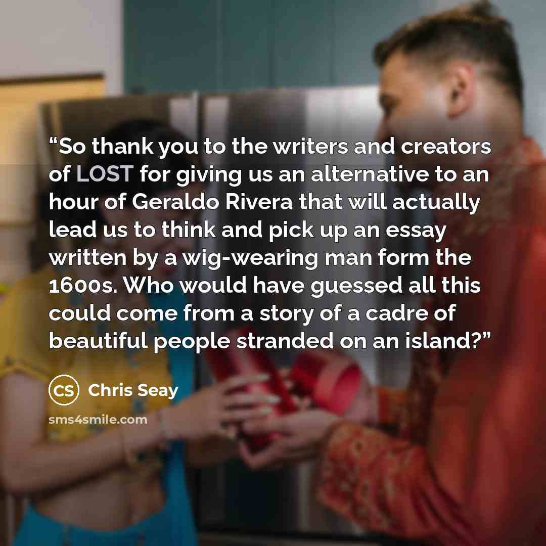 “So thank you to the writers and creators of LOST for giving us an alternative to an hour of Geraldo Rivera that will actually lead us to think and pick up an essay written by a wig-wearing man form the 1600s. Who would have guessed all this could come from a story of a cadre of beautiful people…” quote by Chris Seay