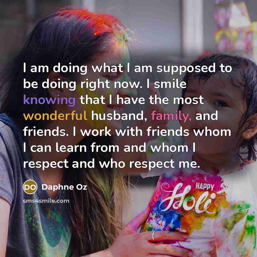 “I am doing what I am supposed to be doing right now. I smile knowing that I have the most wonderful husband, family, and friends. I work with friends whom I can learn from and whom I respect and who respect me.” quote by Daphne Oz