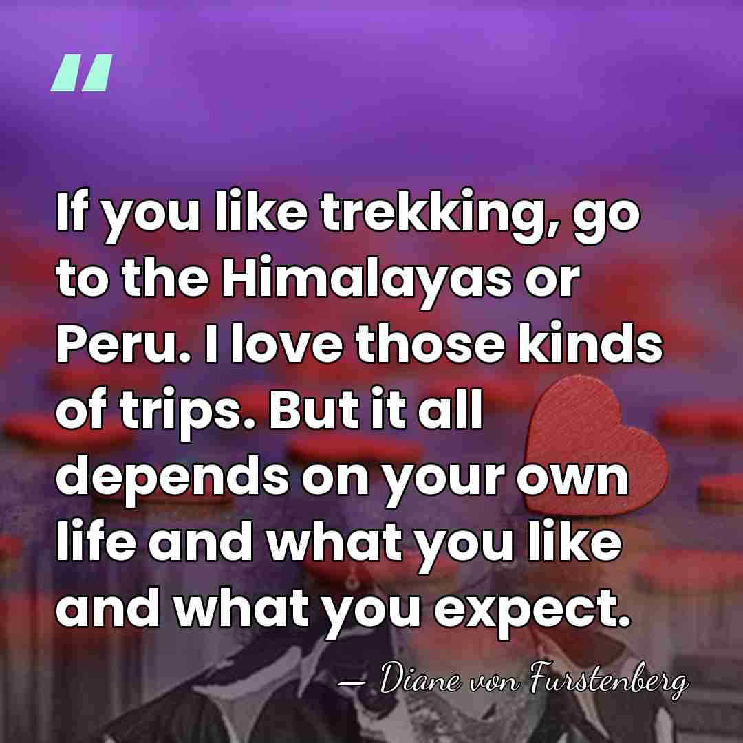 If you like trekking, go to the Himalayas or Peru. I love&hellip; - Diane von Furstenberg