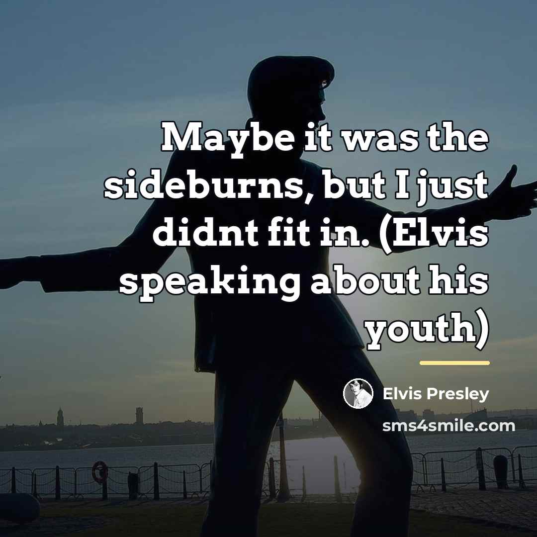 “Maybe it was the sideburns, but I just didnt fit…” quote by Elvis Presley